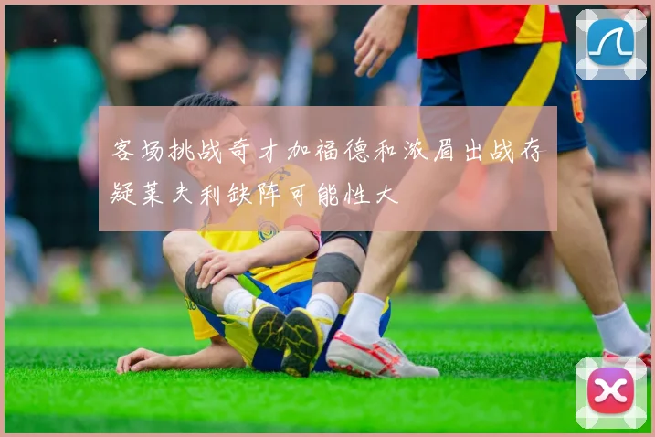 客场挑战奇才加福德和浓眉出战存疑莱夫利缺阵可能性大