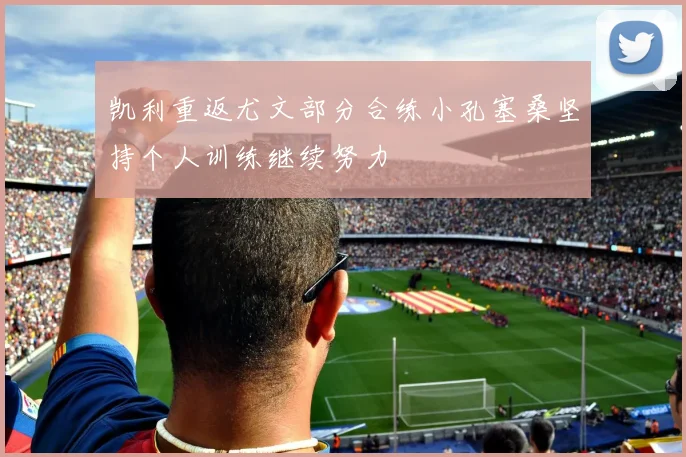 凯利重返尤文部分合练小孔塞桑坚持个人训练继续努力